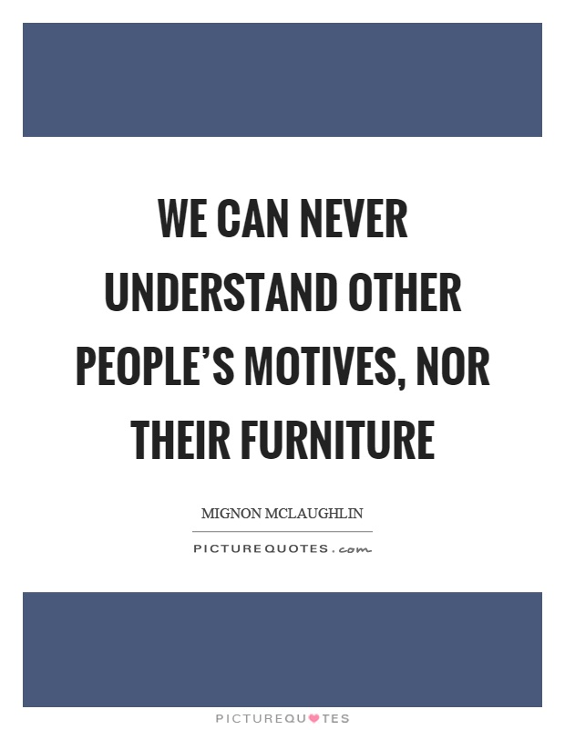 We can never understand other people's motives, nor their furniture. Mignon Mclaughlin