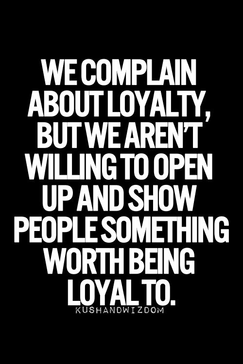 We complain about loyalty, but we aren’t willing to open up and show people something worth being loyal to