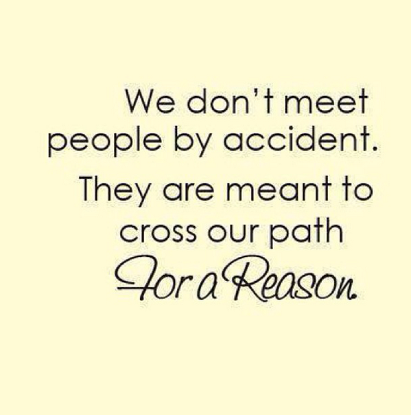 We don't meet people by accident. They are meant to cross our path for a reason