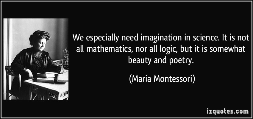 We especially need imagination in science. It is not all mathematics, nor all logic, but it is somewhat beauty and poetry. Maria Mitchell