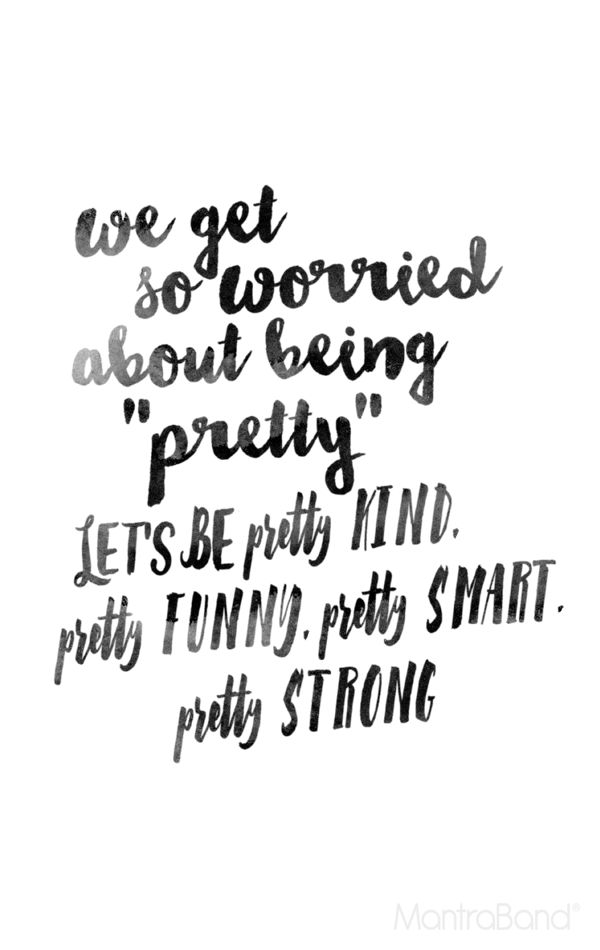 We get so worried about being pretty let’s be pretty kind, pretty funny pretty smart pretty strong