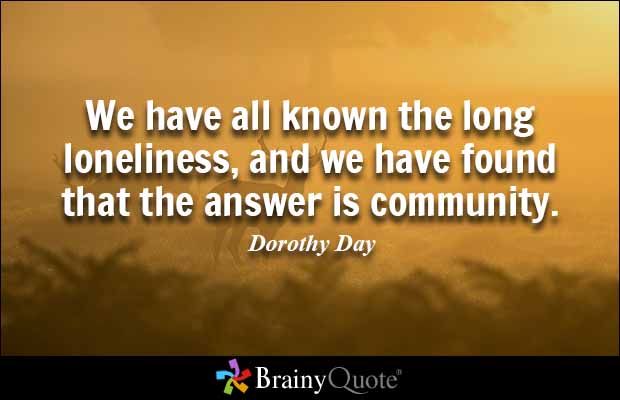 We have all known the long loneliness, and we have found that the answer is community. Dorothy Day