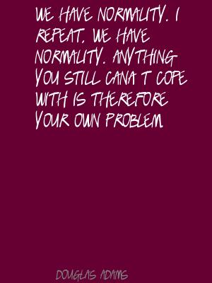 We have normality. I repeat, we have normality. Anything you still can't cope with is therefore your own problem. Douglas Adams