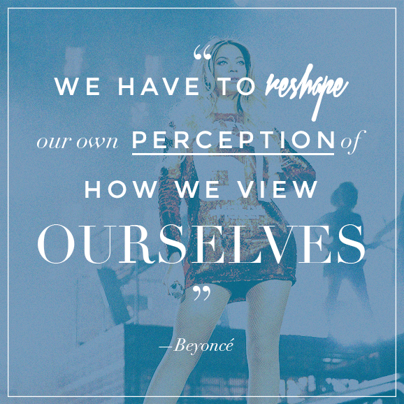 We have to reshape our own perception of how we view ourselves. Beyonce