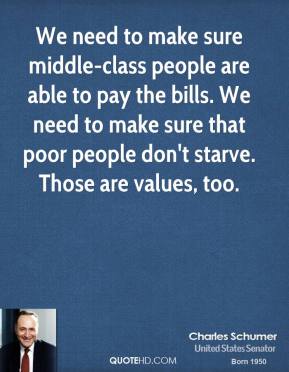 We need to make sure middle-class people are able to pay the bills. We need to make sure that poor people don't starve. Those are ... Charles Schumer