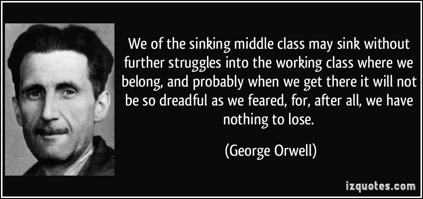 We of the sinking middle class may sink without further struggles into the working class where we belong, and probably when we get there it will not be so ... George Orwell