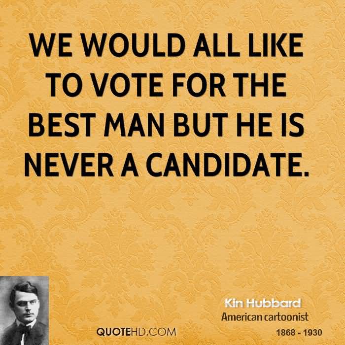 We would all like to vote for the best man but he is never a candidate. Kin Hubbard