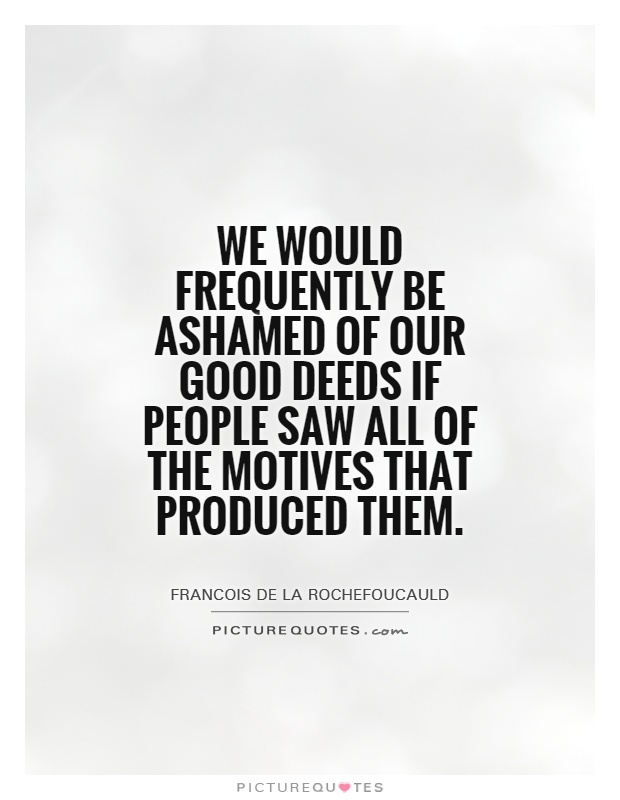 We would frequently be ashamed of our good deeds if people saw all of the motives that produced them. Francois de La Rochefoucauld