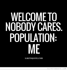 Welcome to nobody cares. Population Me