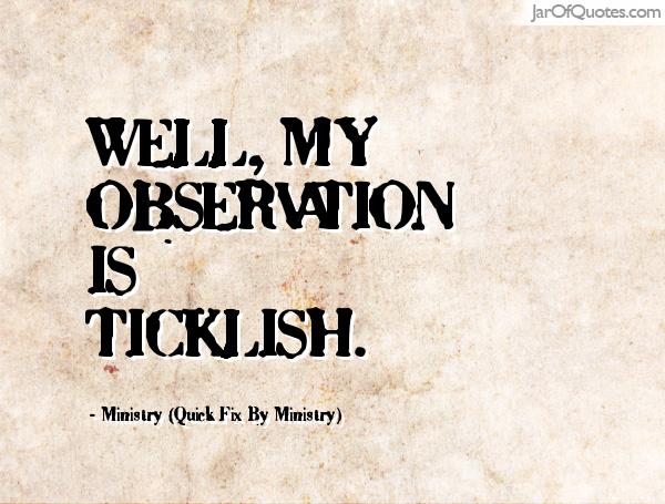 Well, my observation is ticklish. -Ministry (Quick Fix by Ministry)