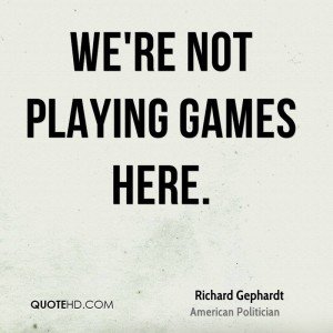 We're not Playing Games here. Richard Gephardt