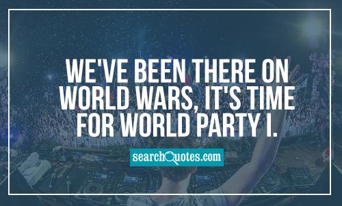 We’ve been there on World Wars, it’s time for World Party I
