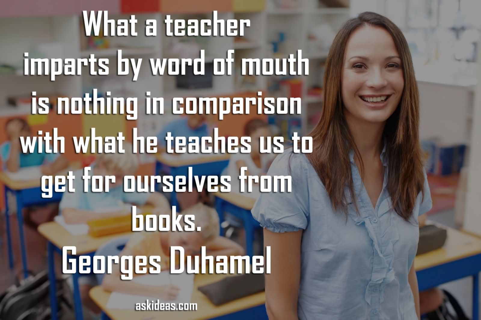 What a teacher imparts by word of mouth is nothing in comparison with what he teaches us to get for ourselves from books.