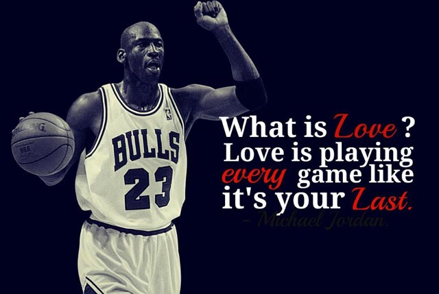 What is love1 Love is playing every game as if it's your last! Michael Jordan