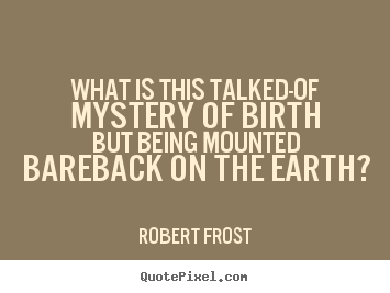 What is this talked-of mystery of birth But being mounted bareback on the earth1. Robert Frost