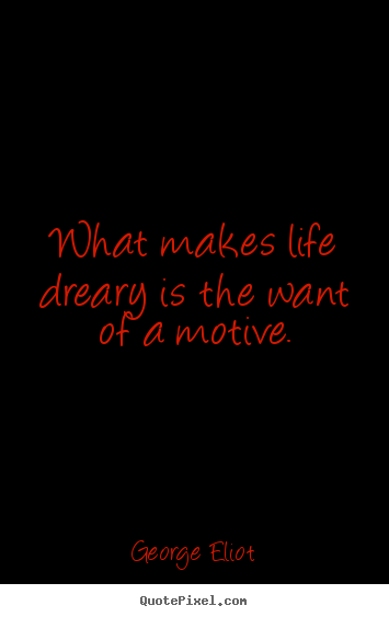 What makes life dreary is the want of a motive. George Eliot