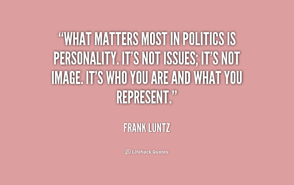 What matters most in politics is personality. It’s not issues; it’s not image. It’s who you are and what you represent. Frank Luntz