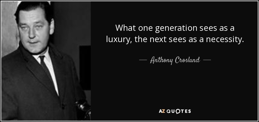 What one generation sees as a luxury, the next sees as a necessity. Anthony Crosland