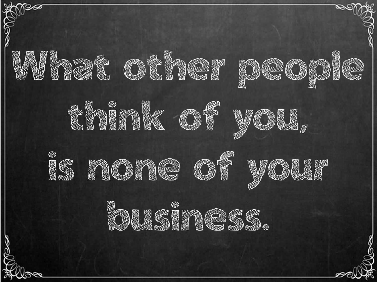 What other people think of you, is none of your business.