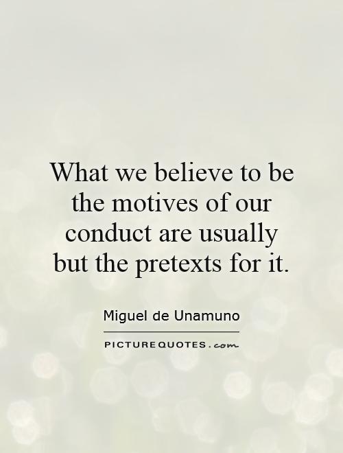 What we believe to be the motives of our conduct are usually but the pretexts for it. Miguel de Unamuno