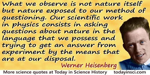 What we observe is not nature itself, but nature exposed to our method of questioning… Werner Heisenberg