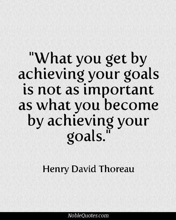 What you get by achieving your goals is not as important as what you become by achieving your goals. Henry David Thoreau