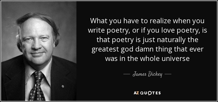 What you have to realize when you write poetry, or if you love poetry, is that poetry is just naturally the greatest god damn thing that ever was in the … James Dickey