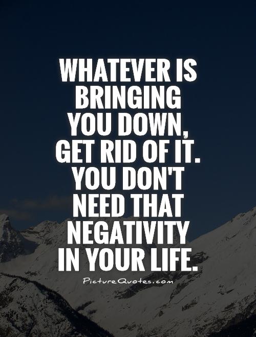 Whatever is bringing you down, get rid of it. You don't need that negativity in your life
