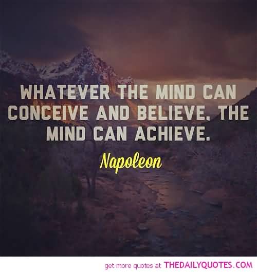 Whatever the mind can conceive and believe, it can achieve. Napoleon Hill