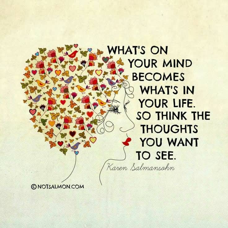 What's on your mind becomes what's in your life. So think the thoughts you want to see. Karen Salmansohn