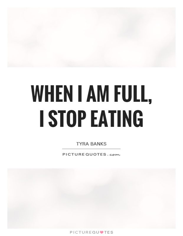 When I am full, I stop eating. Tyra Banks