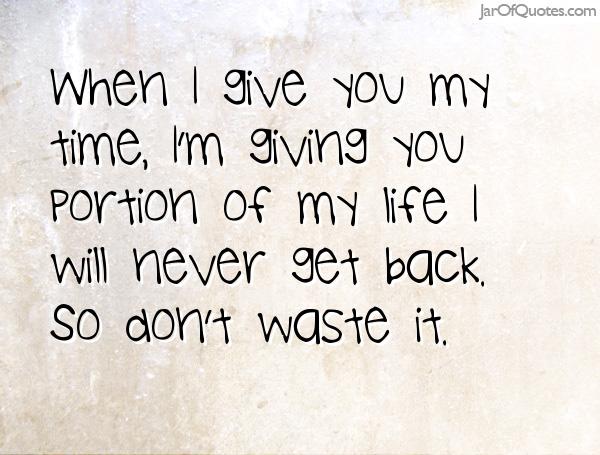 When I give you my time, I’m giving you a portion of my life that I will never get back. So don’t waste it