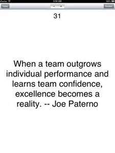 When a team outgrows individual performance and learns team confidence, excellence becomes a reality. Joe Paterno
