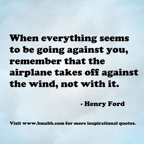 Uplifting quotes for hard times-When everything seems to be going against you, remember that the airplane takes off against the wind, not with it