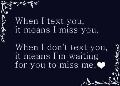 When i text you it means i miss you, When i don't text you, it means i'm waiting for you to miss me