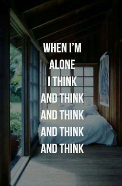 When i’m alone i think and think, and think, and think, and think