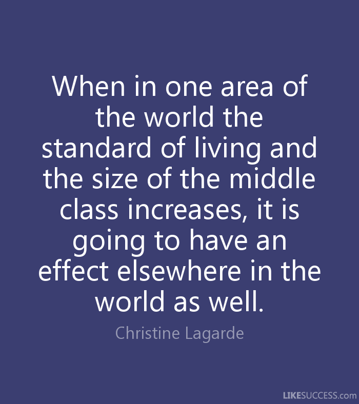 When in one area of the world the standard of living and the size of the middle class increases, it is going to have an effect elsewhere in the ... Christine Lagarde