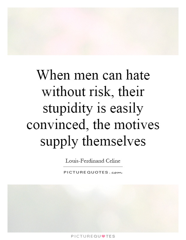 When men can hate without risk, their stupidity is easily convinced, the motives supply themselves. Louis-Ferdinand Celine
