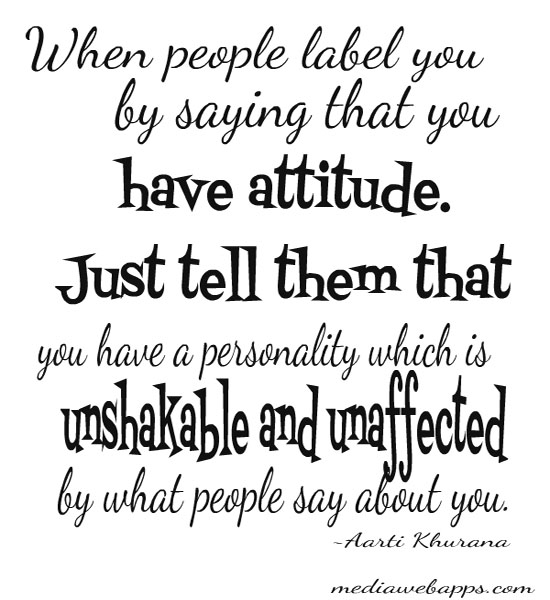 When people label you by saying that you have attitude.just tell them that you have a personality which is unshakable and unaffected by what … Aarti Khurana
