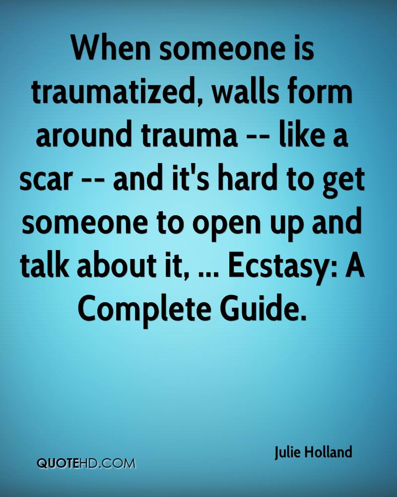 When someone is traumatized, walls form around trauma -- like a scar -- and it's hard to get someone to open up and talk about it, ...  Julie Holland