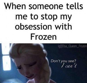 When someone tells me to stop my obsession with Frozen