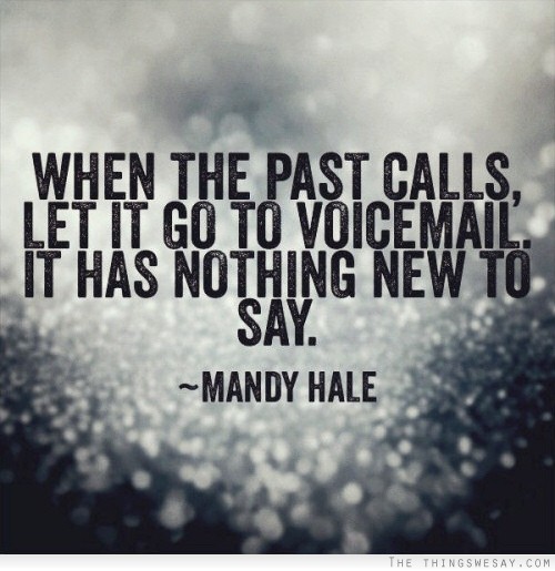 When the past calls, let it go to voicemail. It has nothing new to say. Mandy Hale