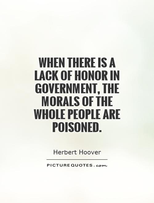 When there is a lack of honor in government, the morals of the whole people are poisoned. Herbert Hoover