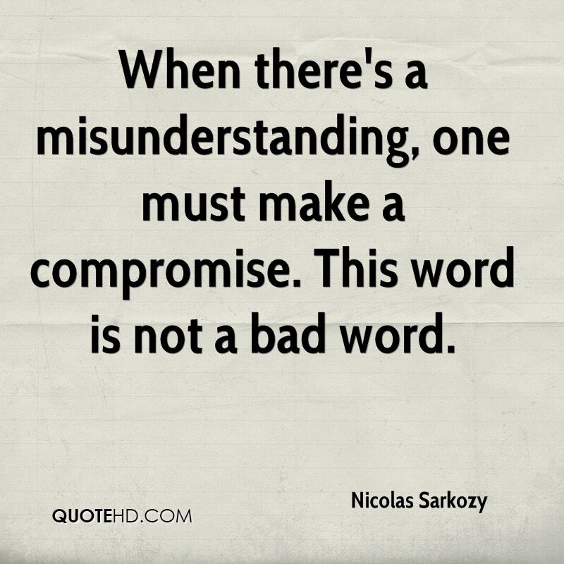 When there’s a misunderstanding, one must make a compromise. This word is not a bad word. Nicolas Sarkozy