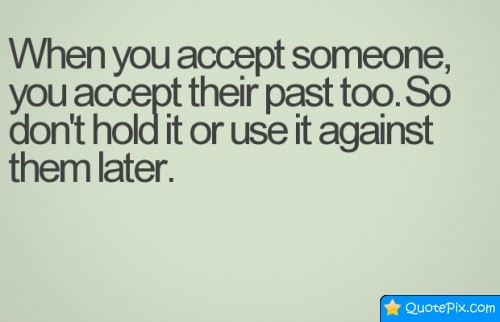 When you accept someone, you accept their past too. So don’t hold it or use it against them later