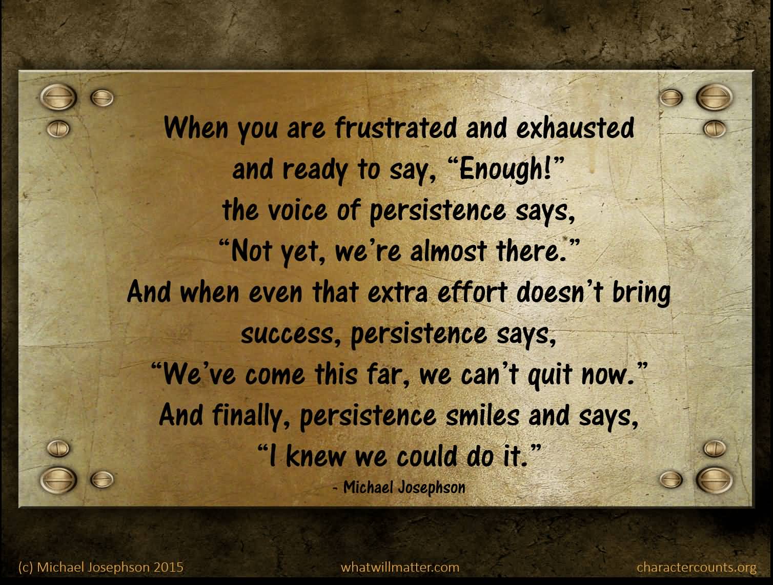 When you are frustrated and exhausted and ready to say 'enough!' the voice of persistence says, 'Not yet, we're almost there'. And when even... Michael Josephson