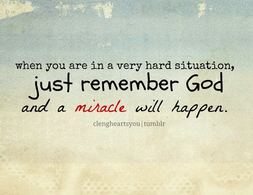 When you are in a very hard situation, just remember god and a miracle will happen