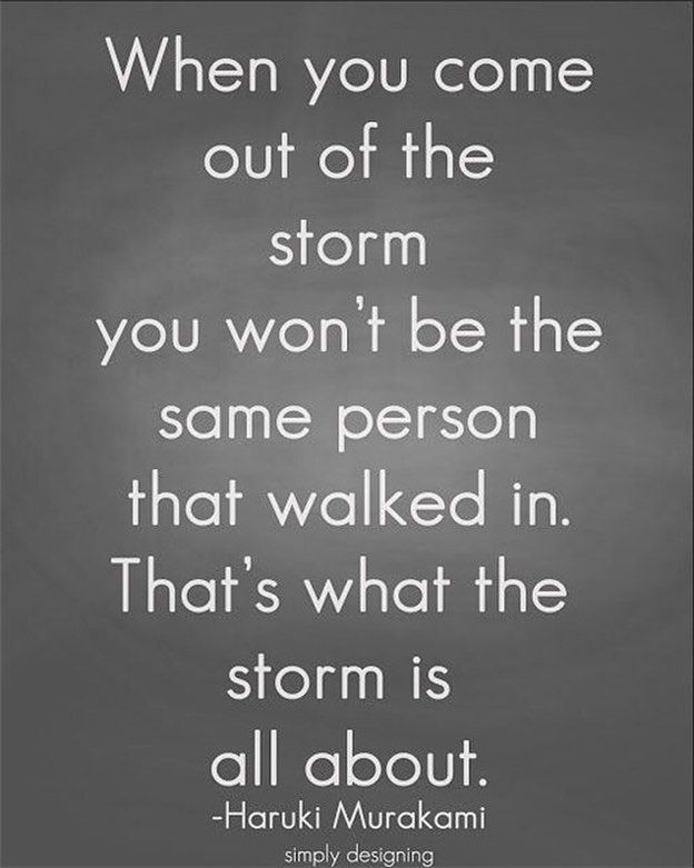 When you come out of the storm, you won’t be the same person who walked in. That’s what this storm’s all about. Haruki Murakami