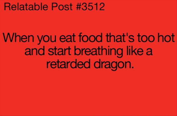 When you eat food that's too hot and start breathing like a retarded dragon