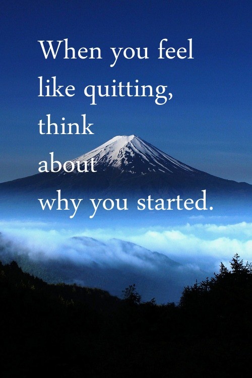 When you feel like quitting think about why you started.